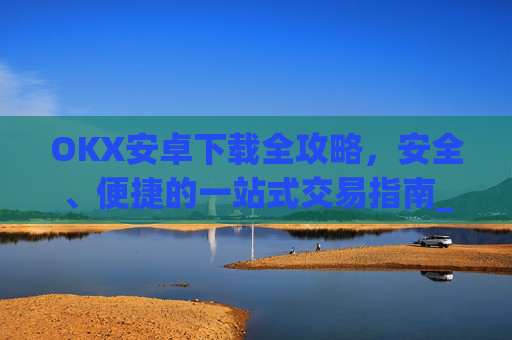 OKX安卓下载全攻略，安全、便捷的一站式交易指南_okex-android.apk.1.1.1