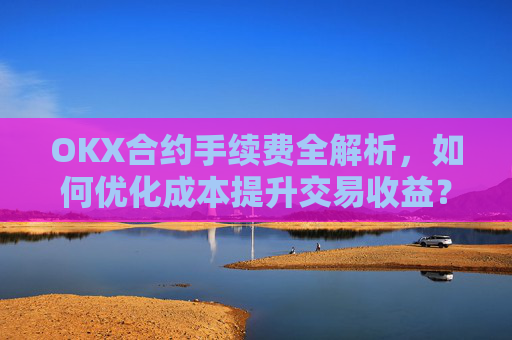 OKX合约手续费全解析,如何优化成本提升交易收益?ok合约手续费好高