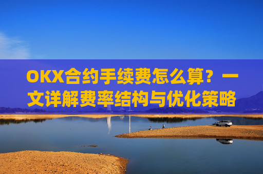 OKX合约手续费怎么算？一文详解费率结构与优化策略_ok合约手续费是多少