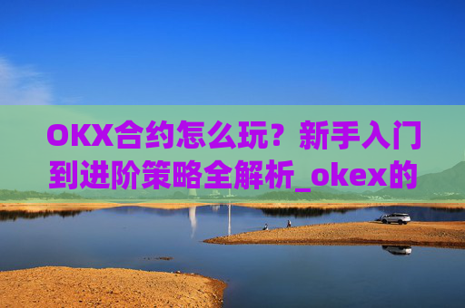 OKX合约怎么玩？新手入门到进阶策略全解析_okex的合约怎么玩