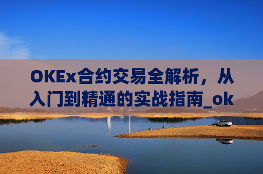 OKEx合约交易全解析，从入门到精通的实战指南_okex合约交易教程图解
