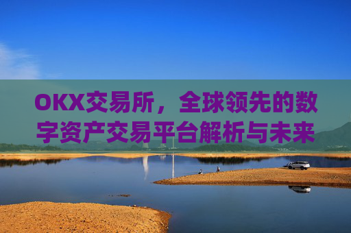 OKX交易所，全球领先的数字资产交易平台解析与未来展望_okx交易所是哪个国家的