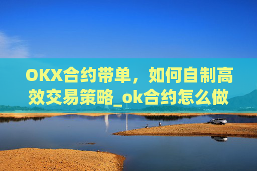 OKX合约带单，如何自制高效交易策略_ok合约怎么做?