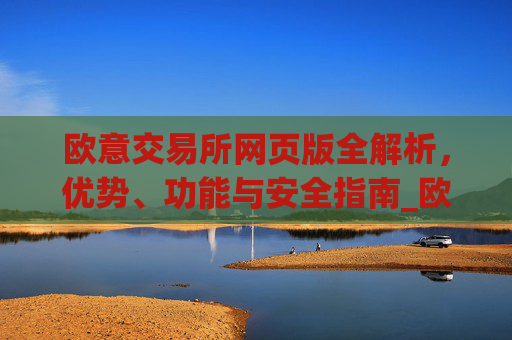 欧意交易所网页版全解析，优势、功能与安全指南_欧亿交易所app