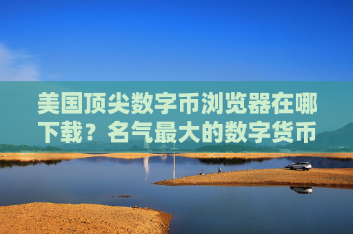 美国顶尖数字币浏览器在哪下载？名气最大的数字货币交易软件排名