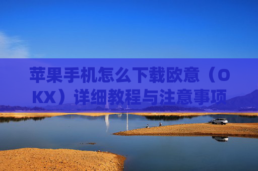 苹果手机怎么下载欧意（OKX）详细教程与注意事项_欧 易app苹果手机怎么下载
