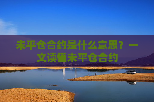 未平仓合约是什么意思？一文读懂未平仓合约