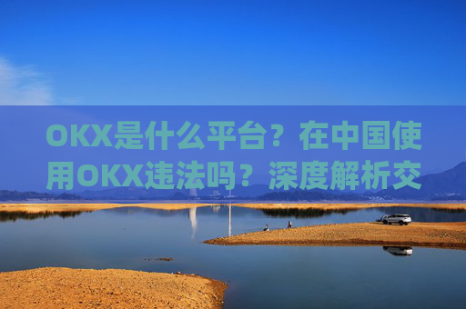 OKX是什么平台？在中国使用OKX违法吗？深度解析交易所合规性_ok平台安全吗