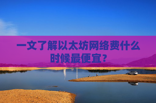 一文了解以太坊网络费什么时候最便宜?