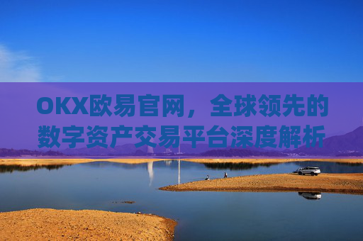 OKX欧易官网，全球领先的数字资产交易平台深度解析_okx交易平台官网入口