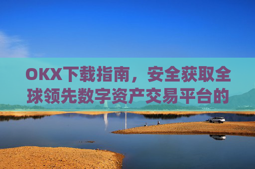 OKX下载指南，安全获取全球领先数字资产交易平台的完整教程_okX下载官方APP