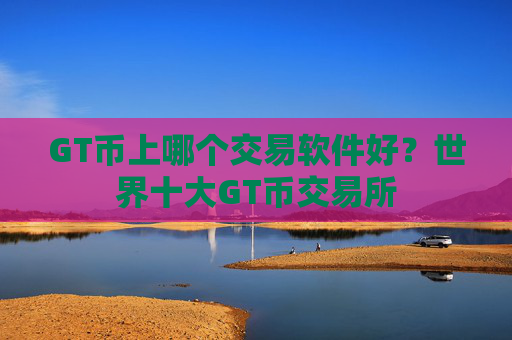 GT币上哪个交易软件好？世界十大GT币交易所