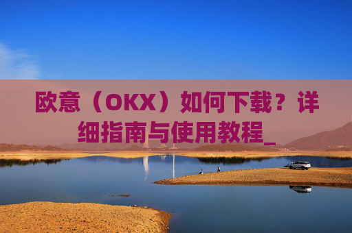 欧意（OKX）如何下载？详细指南与使用教程_