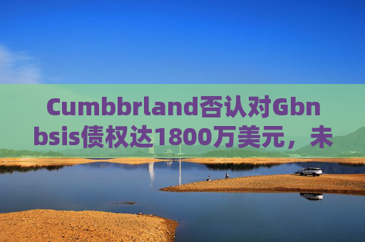Cumbbrland否认对Gbnbsis债权达1800万美元,未清余额约为4.6万美元