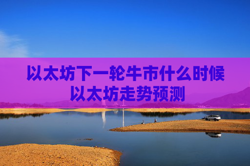 以太坊下一轮牛市什么时候 以太坊走势预测