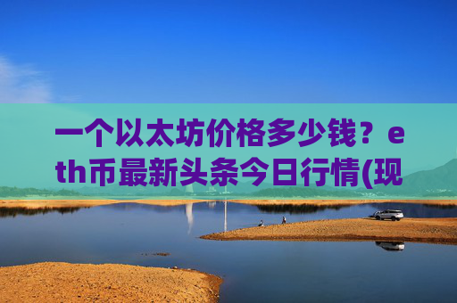 一个以太坊价格多少钱？eth币最新头条今日行情(现价24528.81元)