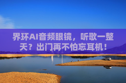 界环AI音频眼镜，听歌一整天？出门再不怕忘耳机！