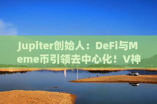 Jupiter创始人：DeFi与Meme币引领去中心化！V神赞扬DAO区块链项目