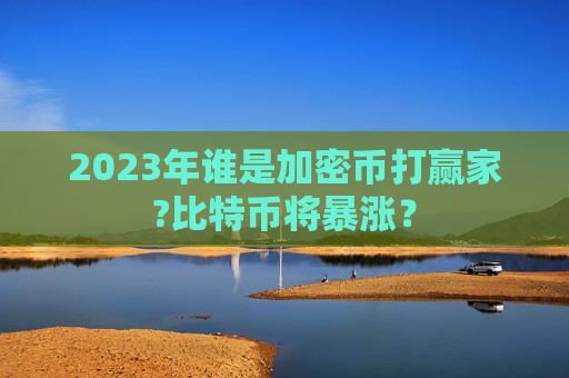 2023年谁是加密币打赢家?比特币将暴涨？