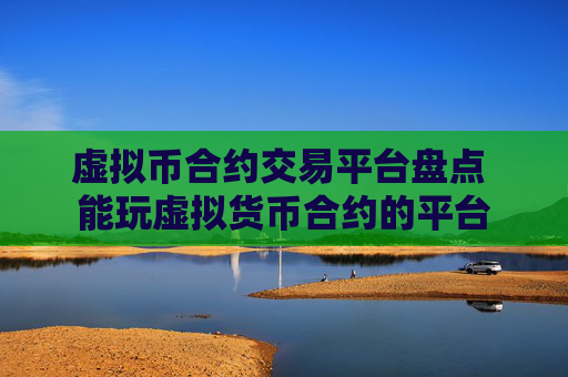 虚拟币合约交易平台盘点 能玩虚拟货币合约的平台