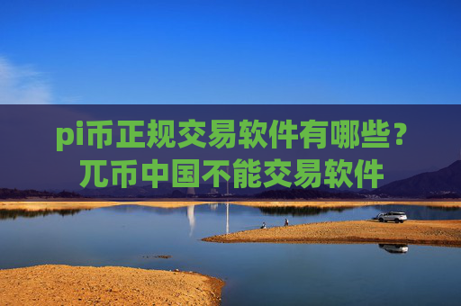 pi币正规交易软件有哪些?兀币中国不能交易软件