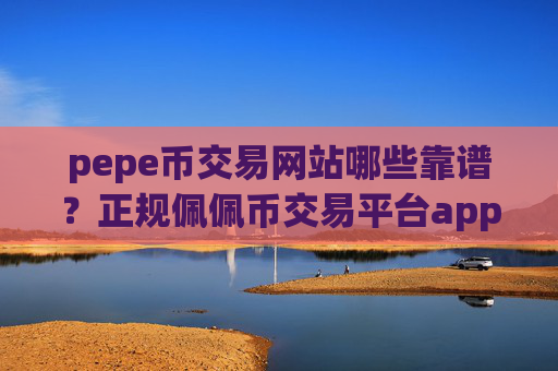 pepe币交易网站哪些靠谱？正规佩佩币交易平台app有哪些软件