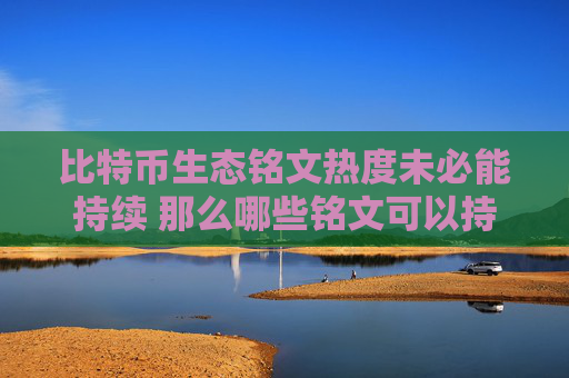 比特币生态铭文热度未必能持续 那么哪些铭文可以持续？