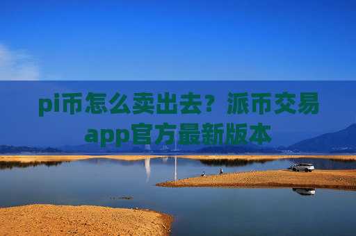 pi币怎么卖出去？派币交易app官方最新版本