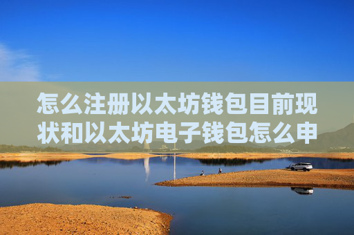 怎么注册以太坊钱包目前现状和以太坊电子钱包怎么申请详细介绍