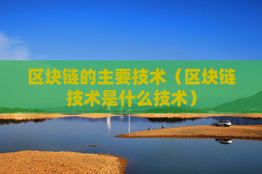 区块链的主要技术（区块链技术是什么技术）