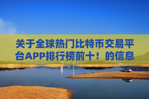 关于全球热门比特币交易平台APP排行榜前十！的信息