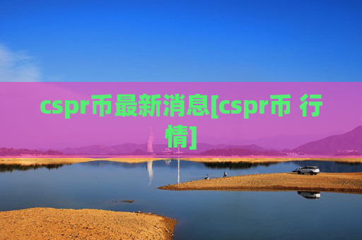 cspr币最新消息[cspr币 行情]