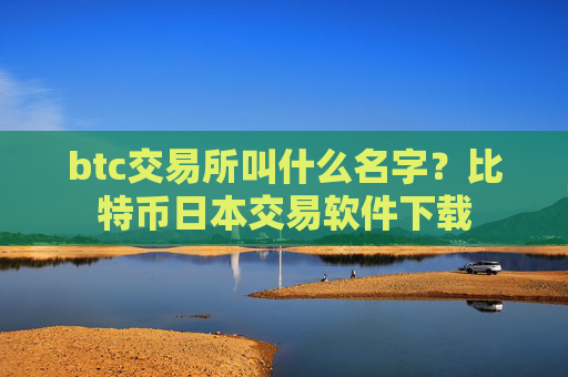 btc交易所叫什么名字？比特币日本交易软件下载
