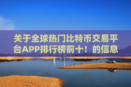 关于全球热门比特币交易平台APP排行榜前十！的信息