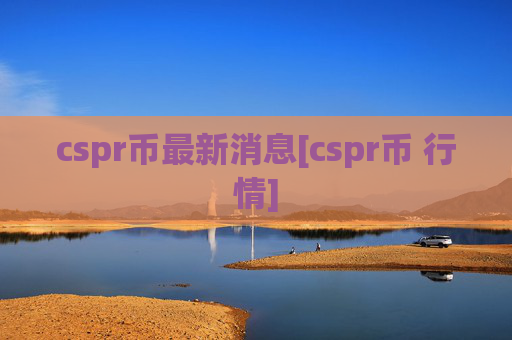 cspr币最新消息[cspr币 行情]