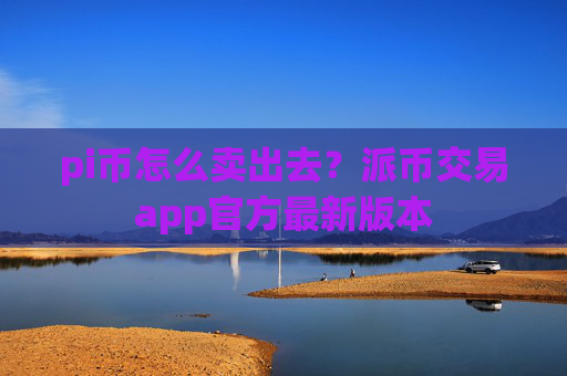 pi币怎么卖出去？派币交易app官方最新版本