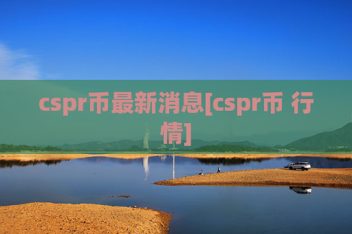 cspr币最新消息[cspr币 行情]