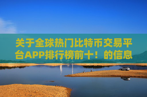 关于全球热门比特币交易平台APP排行榜前十！的信息