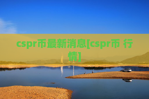 cspr币最新消息[cspr币 行情]