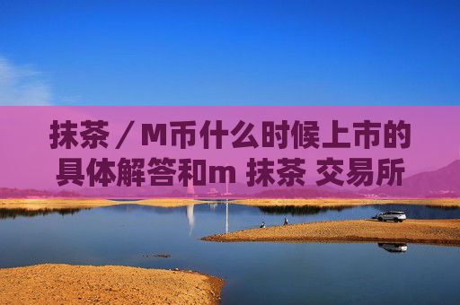 抹茶／M币什么时候上市的具体解答和m 抹茶 交易所细致分析