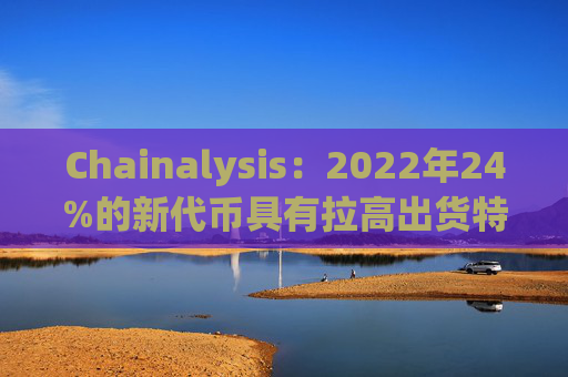 Chainalysis：2022年24%的新代币具有拉高出货特性