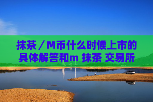 抹茶／M币什么时候上市的具体解答和m 抹茶 交易所细致分析
