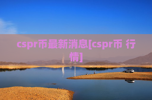 cspr币最新消息[cspr币 行情]