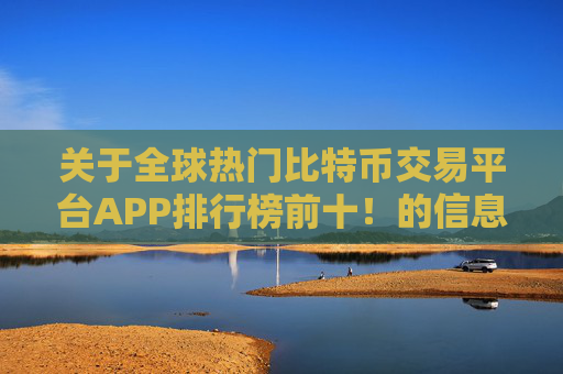 关于全球热门比特币交易平台APP排行榜前十！的信息