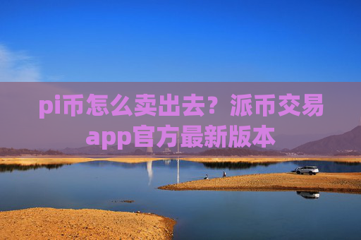 pi币怎么卖出去？派币交易app官方最新版本