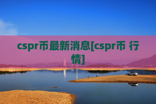 cspr币最新消息[cspr币 行情]