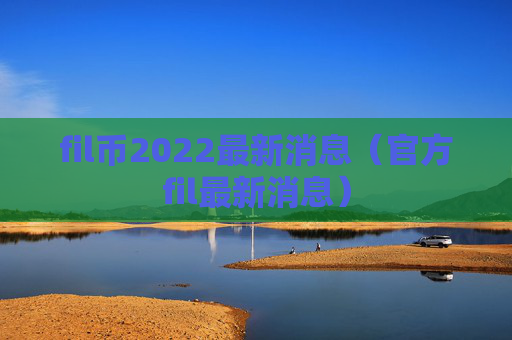fil币2022最新消息（官方fil最新消息）