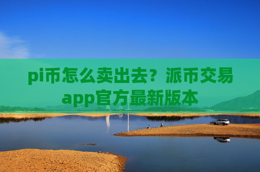 pi币怎么卖出去？派币交易app官方最新版本