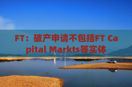 FT：破产申请不包括FT Capital Markts等实体