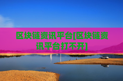 区块链资讯平台[区块链资讯平台打不开]